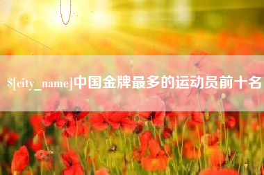 防城港中国金牌最多的运动员前十名