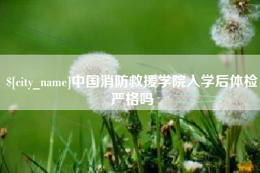防城港中国消防救援学院入学后体检严格吗
