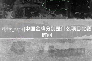 防城港中国金牌分别是什么项目比赛时间