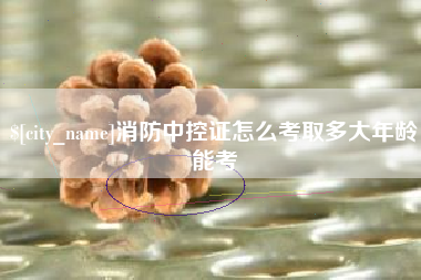 防城港消防中控证怎么考取多大年龄能考